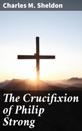 Charles M. Sheldon: The Crucifixion of Philip Strong