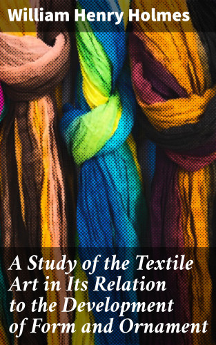 William Henry Holmes: A Study of the Textile Art in Its Relation to the Development of Form and Ornament