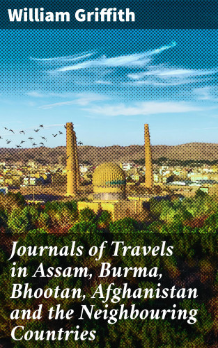 William Griffith: Journals of Travels in Assam, Burma, Bhootan, Afghanistan and the Neighbouring Countries