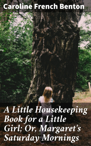 Caroline French Benton: A Little Housekeeping Book for a Little Girl; Or, Margaret's Saturday Mornings