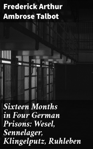 Frederick Arthur Ambrose Talbot: Sixteen Months in Four German Prisons: Wesel, Sennelager, Klingelputz, Ruhleben