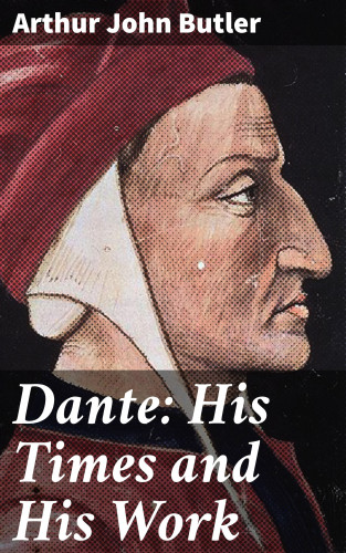 Arthur John Butler: Dante: His Times and His Work