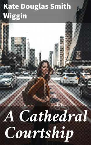 Kate Douglas Smith Wiggin: A Cathedral Courtship