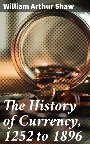 William Arthur Shaw: The History of Currency, 1252 to 1896