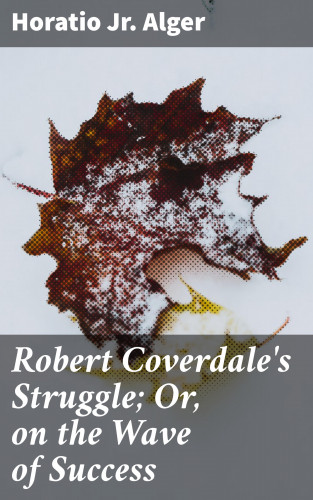 Horatio Jr. Alger: Robert Coverdale's Struggle; Or, on the Wave of Success