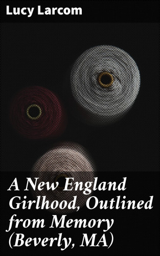 Lucy Larcom: A New England Girlhood, Outlined from Memory (Beverly, MA)