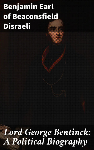 Earl of Beaconsfield Benjamin Disraeli: Lord George Bentinck: A Political Biography