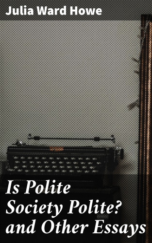 Julia Ward Howe: Is Polite Society Polite? and Other Essays