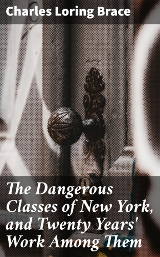 Charles Loring Brace: The Dangerous Classes of New York, and Twenty Years' Work Among Them