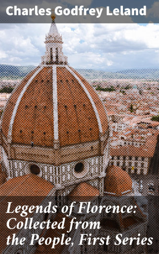 Charles Godfrey Leland: Legends of Florence: Collected from the People, First Series