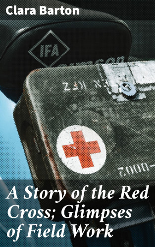 Clara Barton: A Story of the Red Cross; Glimpses of Field Work