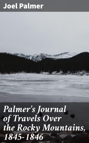 Joel Palmer: Palmer's Journal of Travels Over the Rocky Mountains, 1845-1846