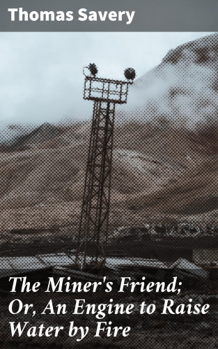 Thomas Savery: The Miner's Friend; Or, An Engine to Raise Water by Fire