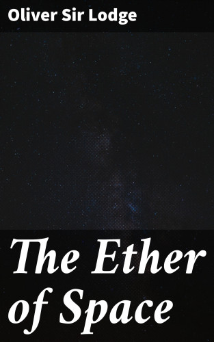 Sir Oliver Lodge: The Ether of Space