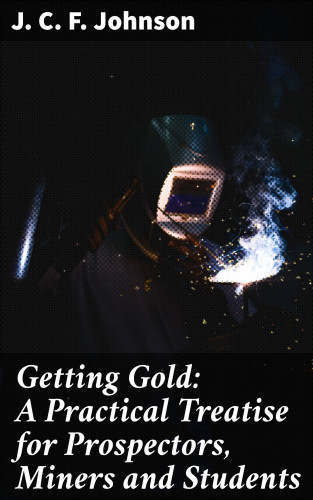 J. C. F. Johnson: Getting Gold: A Practical Treatise for Prospectors, Miners and Students