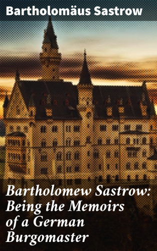 Bartholomäus Sastrow: Bartholomew Sastrow: Being the Memoirs of a German Burgomaster