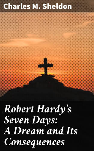 Charles M. Sheldon: Robert Hardy's Seven Days: A Dream and Its Consequences