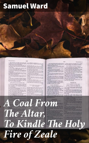 Samuel Ward: A Coal From The Altar, To Kindle The Holy Fire of Zeale