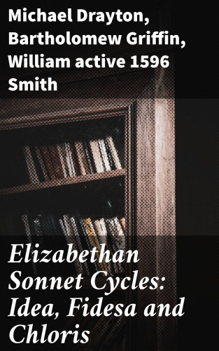 active 1596 William Smith, Bartholomew Griffin, Michael Drayton: Elizabethan Sonnet Cycles: Idea, Fidesa and Chloris