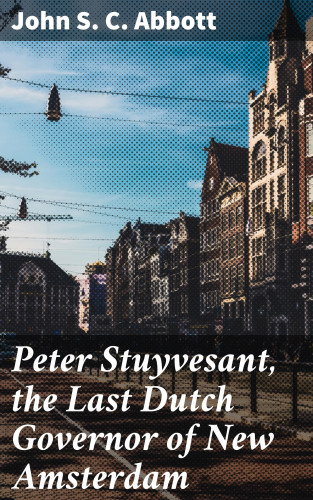 John S. C. Abbott: Peter Stuyvesant, the Last Dutch Governor of New Amsterdam