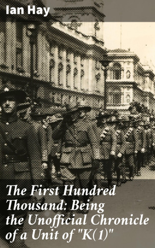 Ian Hay: The First Hundred Thousand: Being the Unofficial Chronicle of a Unit of "K(1)"