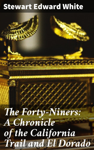 Stewart Edward White: The Forty-Niners: A Chronicle of the California Trail and El Dorado