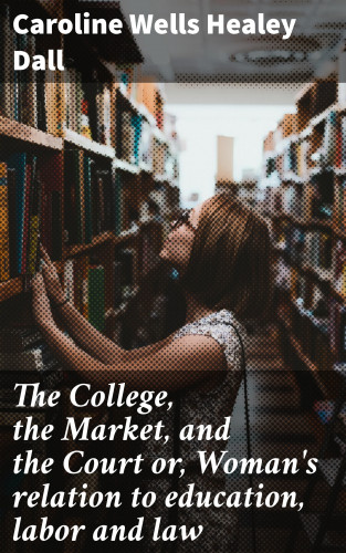 Caroline Wells Healey Dall: The College, the Market, and the Court or, Woman's relation to education, labor and law