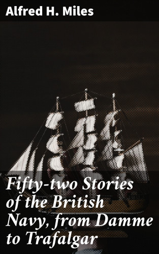 Alfred H. Miles: Fifty-two Stories of the British Navy, from Damme to Trafalgar
