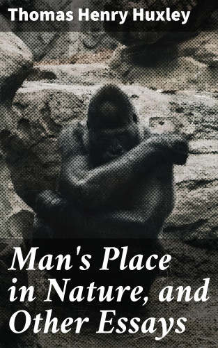 Thomas Henry Huxley: Man's Place in Nature, and Other Essays