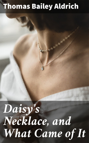 Thomas Bailey Aldrich: Daisy's Necklace, and What Came of It