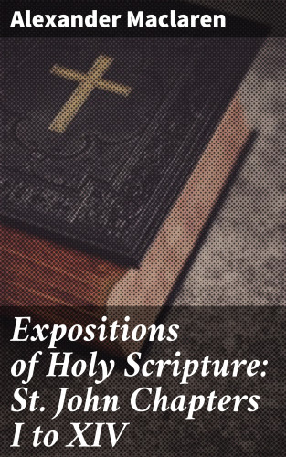 Alexander Maclaren: Expositions of Holy Scripture: St. John Chapters I to XIV