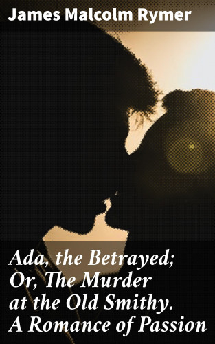 James Malcolm Rymer: Ada, the Betrayed; Or, The Murder at the Old Smithy. A Romance of Passion