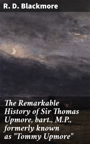R. D. Blackmore: The Remarkable History of Sir Thomas Upmore, bart., M.P., formerly known as "Tommy Upmore"