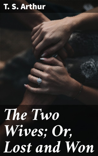 T. S. Arthur: The Two Wives; Or, Lost and Won