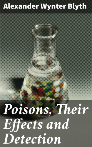 Alexander Wynter Blyth: Poisons, Their Effects and Detection