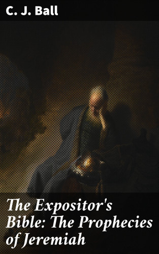 C. J. Ball: The Expositor's Bible: The Prophecies of Jeremiah