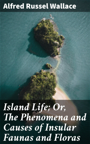 Alfred Russel Wallace: Island Life; Or, The Phenomena and Causes of Insular Faunas and Floras