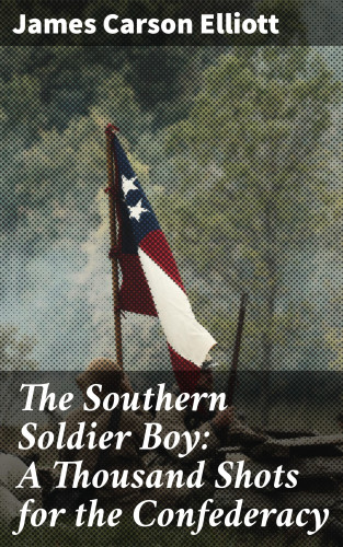 James Carson Elliott: The Southern Soldier Boy: A Thousand Shots for the Confederacy