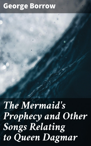 George Borrow: The Mermaid's Prophecy and Other Songs Relating to Queen Dagmar