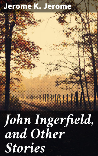 Jerome K. Jerome: John Ingerfield, and Other Stories