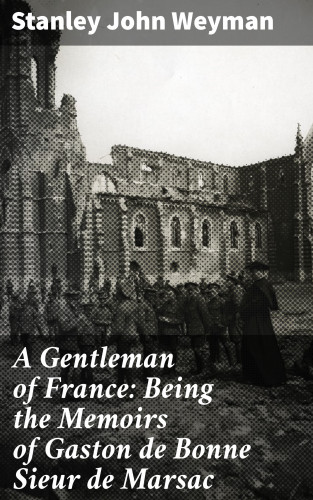 Stanley John Weyman: A Gentleman of France: Being the Memoirs of Gaston de Bonne Sieur de Marsac