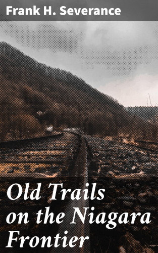 Frank H. Severance: Old Trails on the Niagara Frontier