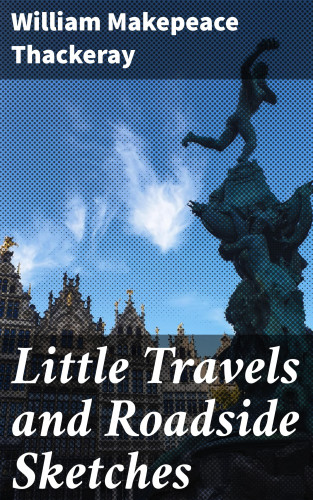 William Makepeace Thackeray: Little Travels and Roadside Sketches