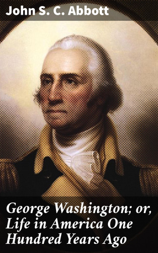 John S. C. Abbott: George Washington; or, Life in America One Hundred Years Ago