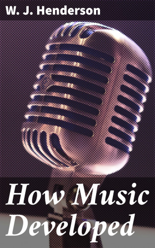 W. J. Henderson: How Music Developed