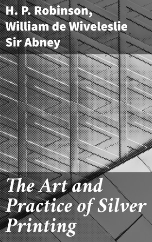 H. P. Robinson, Sir William de Wiveleslie Abney: The Art and Practice of Silver Printing