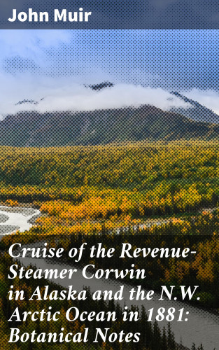 John Muir: Cruise of the Revenue-Steamer Corwin in Alaska and the N.W. Arctic Ocean in 1881: Botanical Notes