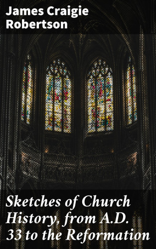 James Craigie Robertson: Sketches of Church History, from A.D. 33 to the Reformation