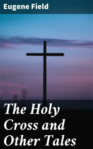 Eugene Field: The Holy Cross and Other Tales