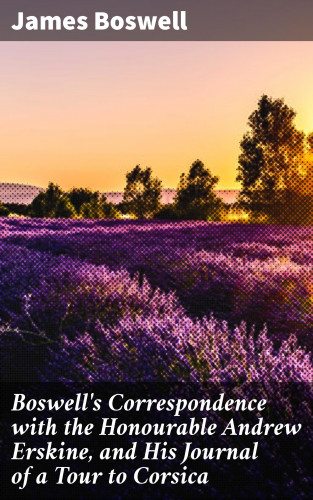 James Boswell: Boswell's Correspondence with the Honourable Andrew Erskine, and His Journal of a Tour to Corsica